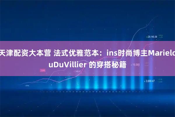 天津配资大本营 法式优雅范本：ins时尚博主MarielouDuVillier 的穿搭秘籍