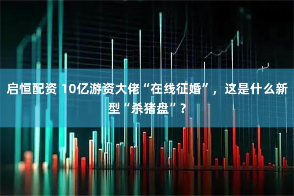 启恒配资 10亿游资大佬“在线征婚”，这是什么新型“杀猪盘”？