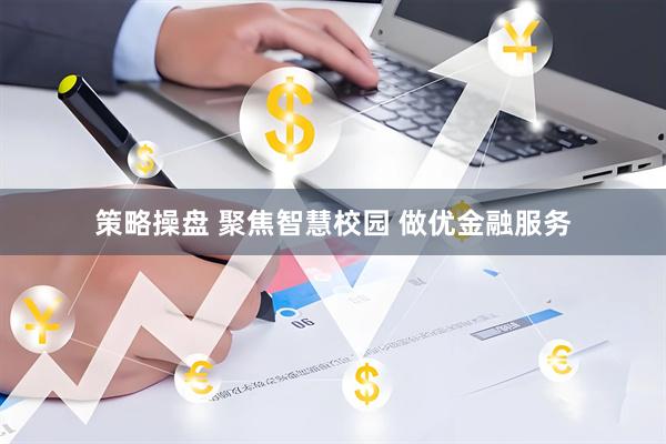 策略操盘 聚焦智慧校园 做优金融服务