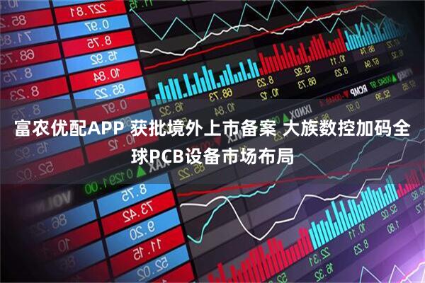 富农优配APP 获批境外上市备案 大族数控加码全球PCB设备市场布局
