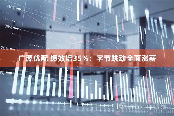 广源优配 绩效增35%：字节跳动全面涨薪