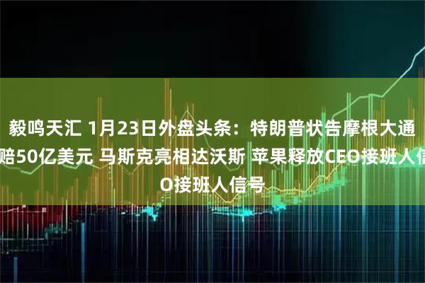 毅鸣天汇 1月23日外盘头条：特朗普状告摩根大通 索赔50亿美元 马斯克亮相达沃斯 苹果释放CEO接班人信号