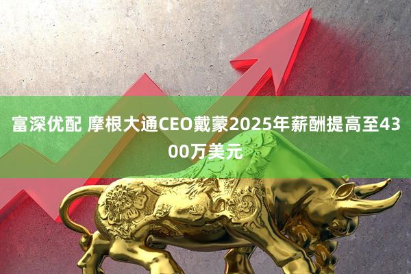 富深优配 摩根大通CEO戴蒙2025年薪酬提高至4300万美元