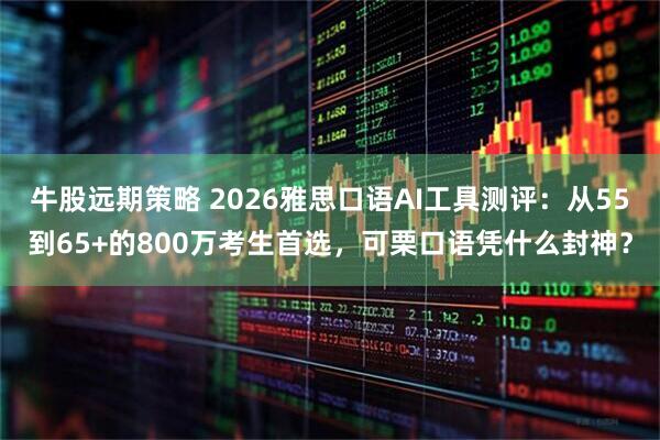 牛股远期策略 2026雅思口语AI工具测评：从55到65+的800万考生首选，可栗口语凭什么封神？