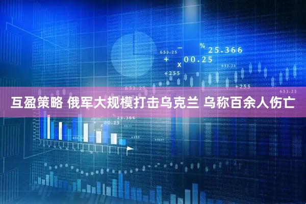 互盈策略 俄军大规模打击乌克兰 乌称百余人伤亡